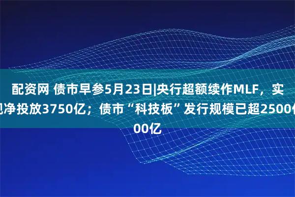 配资网 债市早参5月23日|央行超额续作MLF，实现净投放3750亿；债市“科技板”发行规模已超2500亿