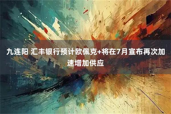 九连阳 汇丰银行预计欧佩克+将在7月宣布再次加速增加供应
