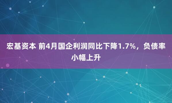 宏基资本 前4月国企利润同比下降1.7%，负债率小幅上升