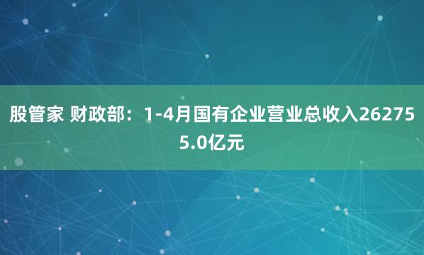 股管家 财政部：1-4月国有企业营业总收入262755.0亿元