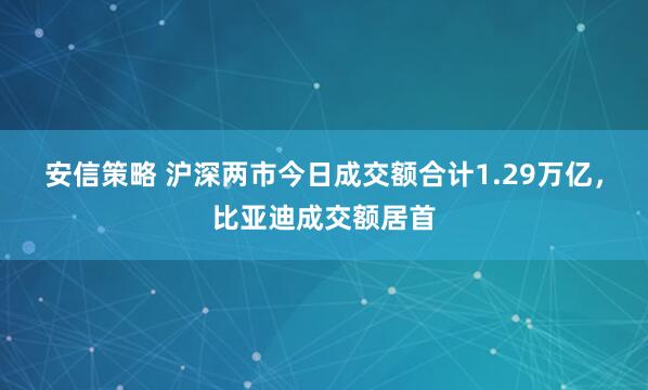 安信策略 沪深两市今日成交额合计1.29万亿，比亚迪成交额居首