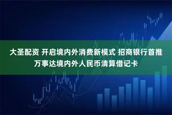 大圣配资 开启境内外消费新模式 招商银行首推万事达境内外人民币清算借记卡