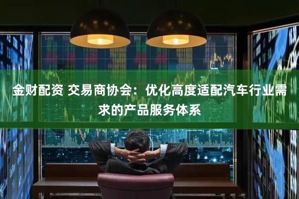 金财配资 交易商协会：优化高度适配汽车行业需求的产品服务体系