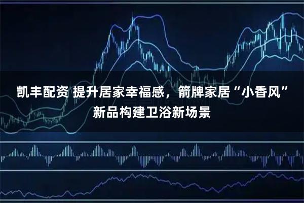 凯丰配资 提升居家幸福感，箭牌家居“小香风”新品构建卫浴新场景