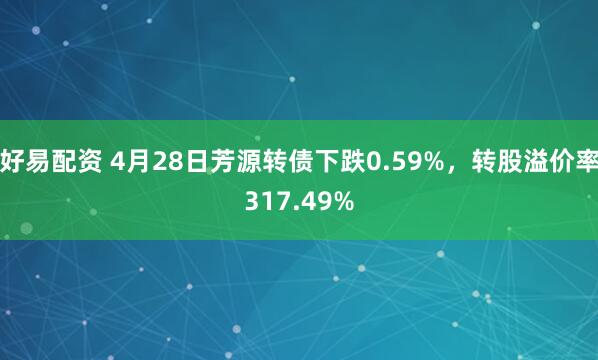 好易配资 4月28日芳源转债下跌0.59%，转股溢价率317.49%