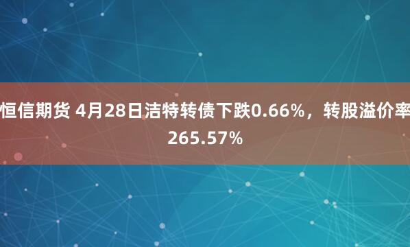 恒信期货 4月28日洁特转债下跌0.66%，转股溢价率265.57%