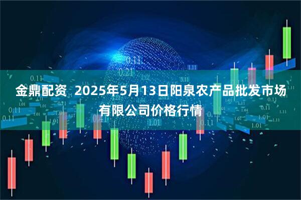 金鼎配资  2025年5月13日阳泉农产品批发市场有限公司价格行情