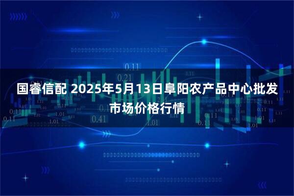 国睿信配 2025年5月13日阜阳农产品中心批发市场价格行情