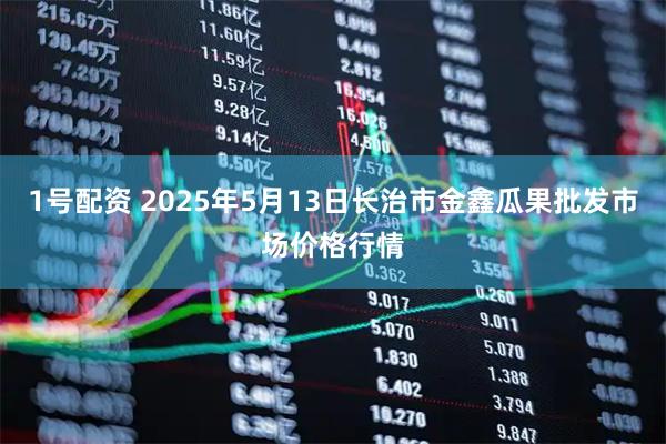 1号配资 2025年5月13日长治市金鑫瓜果批发市场价格行情