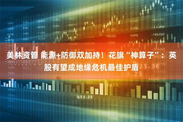 美林资管 能源+防御双加持！花旗“神算子”：英股有望成地缘危机最佳护盾