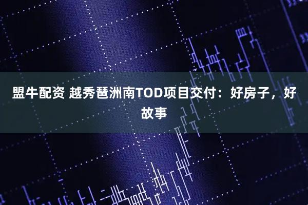 盟牛配资 越秀琶洲南TOD项目交付：好房子，好故事