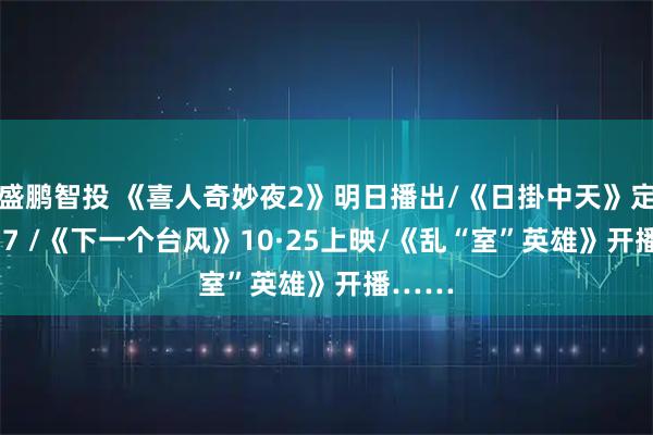 盛鹏智投 《喜人奇妙夜2》明日播出/《日掛中天》定档11·7 /《下一个台风》10·25上映/《乱“室”英雄》开播……