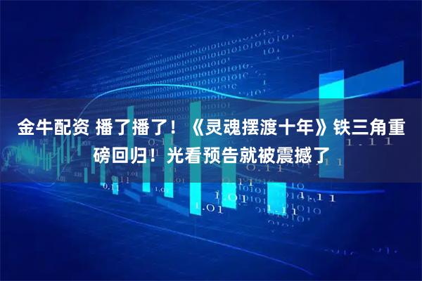 金牛配资 播了播了！《灵魂摆渡十年》铁三角重磅回归！光看预告就被震撼了