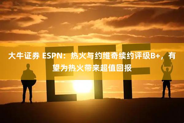 大牛证券 ESPN：热火与约维奇续约评级B+，有望为热火带来超值回报