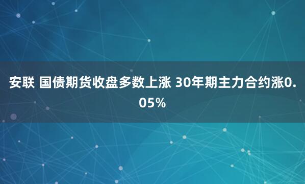 安联 国债期货收盘多数上涨 30年期主力合约涨0.05%