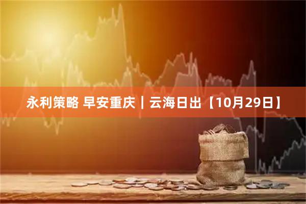 永利策略 早安重庆｜云海日出【10月29日】