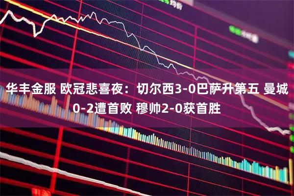 华丰金服 欧冠悲喜夜：切尔西3-0巴萨升第五 曼城0-2遭首败 穆帅2-0获首胜
