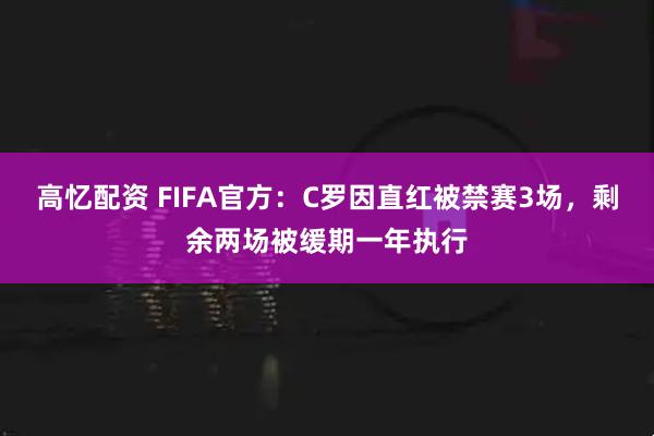 高忆配资 FIFA官方：C罗因直红被禁赛3场，剩余两场被缓期一年执行