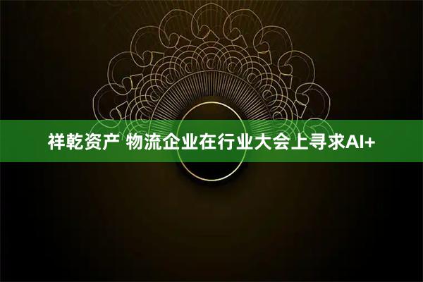 祥乾资产 物流企业在行业大会上寻求AI+