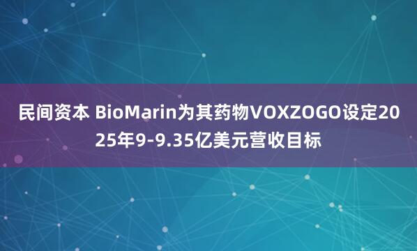 民间资本 BioMarin为其药物VOXZOGO设定2025年9-9.35亿美元营收目标