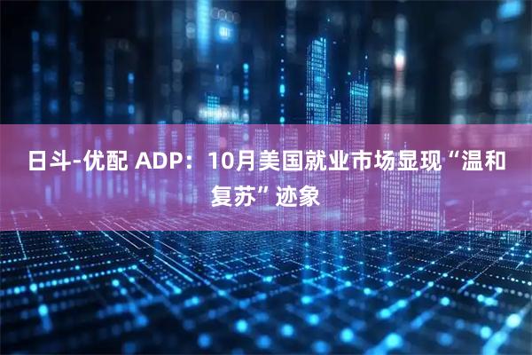 日斗-优配 ADP：10月美国就业市场显现“温和复苏”迹象