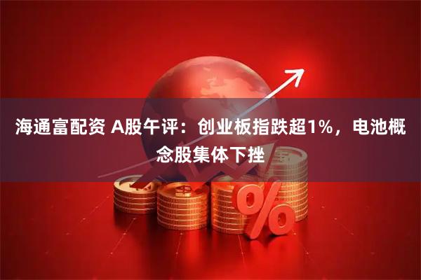 海通富配资 A股午评：创业板指跌超1%，电池概念股集体下挫