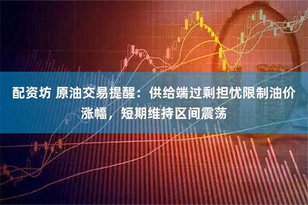 配资坊 原油交易提醒：供给端过剩担忧限制油价涨幅，短期维持区间震荡