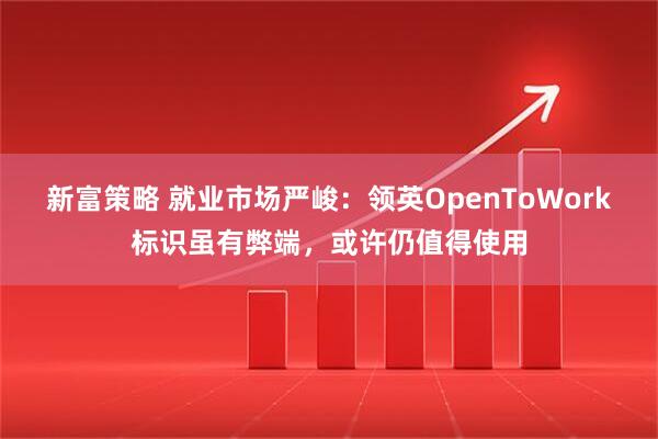 新富策略 就业市场严峻：领英OpenToWork标识虽有弊端，或许仍值得使用