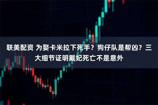 联美配资 为娶卡米拉下死手？狗仔队是帮凶？三大细节证明戴妃死亡不是意外