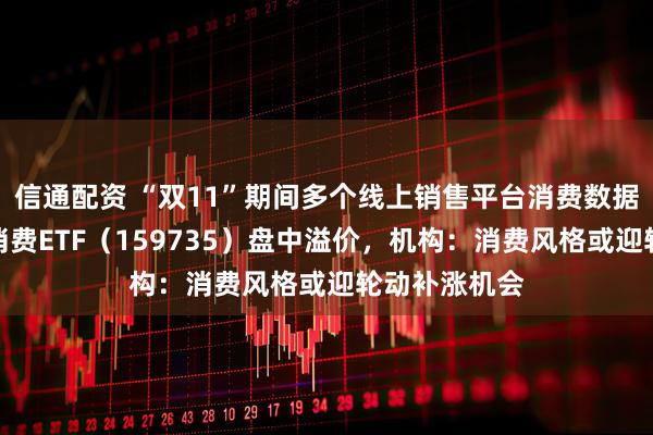 信通配资 “双11”期间多个线上销售平台消费数据亮眼，港股消费ETF（159735）盘中溢价，机构：消费风格或迎轮动补涨机会