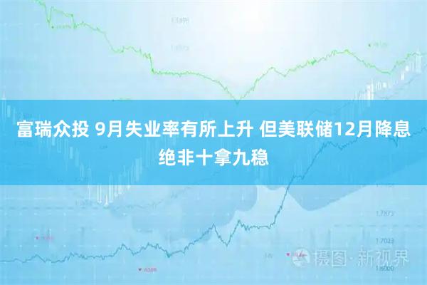 富瑞众投 9月失业率有所上升 但美联储12月降息绝非十拿九稳