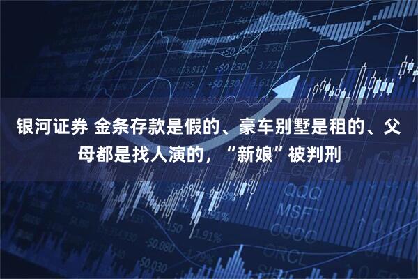 银河证券 金条存款是假的、豪车别墅是租的、父母都是找人演的，“新娘”被判刑