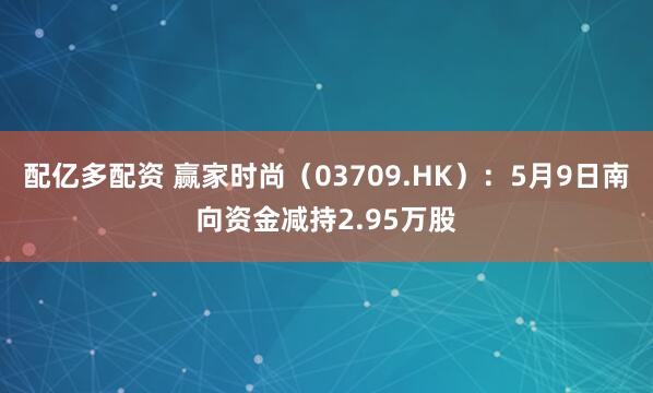配亿多配资 赢家时尚（03709.HK）：5月9日南向资金减持2.95万股