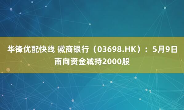 华锋优配快线 徽商银行(03698.HK):5月9日南向资金减持2000股