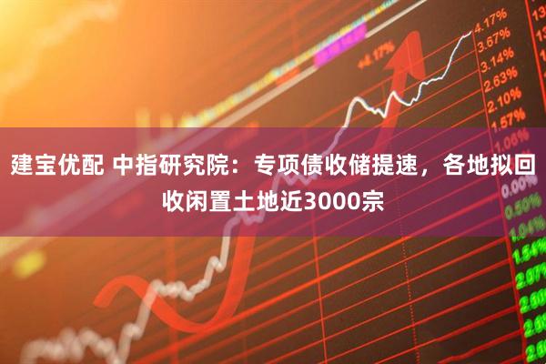 建宝优配 中指研究院：专项债收储提速，各地拟回收闲置土地近3000宗