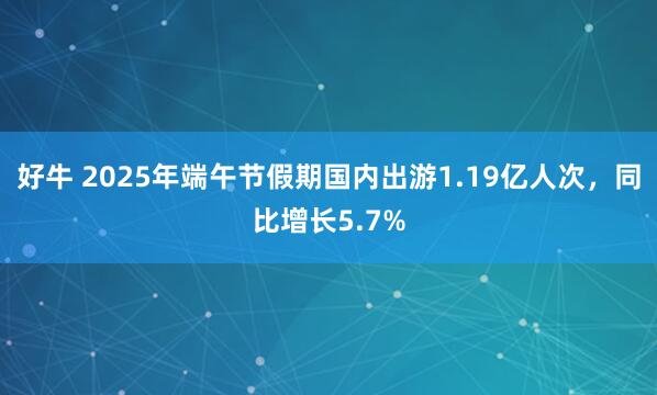 好牛 2025年端午节假期国内出游1.19亿人次，同比增长5.7%