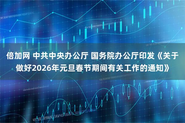 倍加网 中共中央办公厅 国务院办公厅印发《关于做好2026年元旦春节期间有关工作的通知》