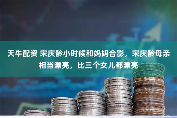 天牛配资 宋庆龄小时候和妈妈合影，宋庆龄母亲相当漂亮，比三个女儿都漂亮