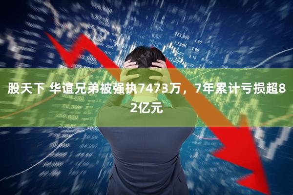 股天下 华谊兄弟被强执7473万，7年累计亏损超82亿元