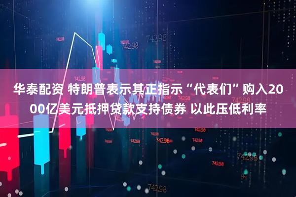 华泰配资 特朗普表示其正指示“代表们”购入2000亿美元抵押贷款支持债券 以此压低利率