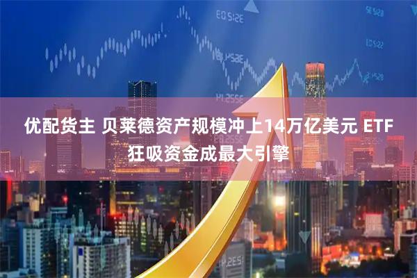 优配货主 贝莱德资产规模冲上14万亿美元 ETF狂吸资金成最大引擎