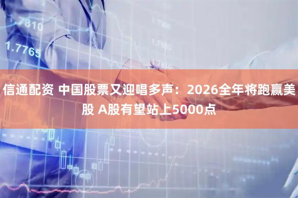 信通配资 中国股票又迎唱多声：2026全年将跑赢美股 A股有望站上5000点