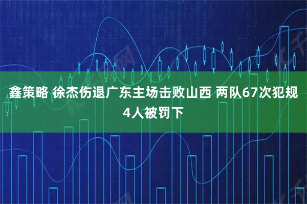 鑫策略 徐杰伤退广东主场击败山西 两队67次犯规4人被罚下