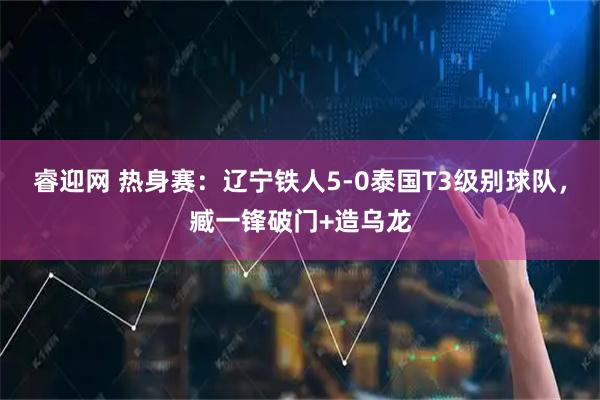 睿迎网 热身赛：辽宁铁人5-0泰国T3级别球队，臧一锋破门+造乌龙