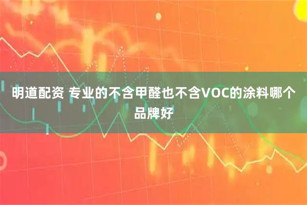明道配资 专业的不含甲醛也不含VOC的涂料哪个品牌好