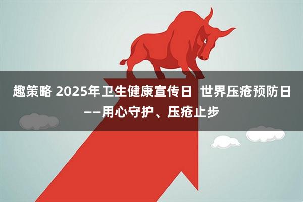 趣策略 2025年卫生健康宣传日  世界压疮预防日——用心守护、压疮止步