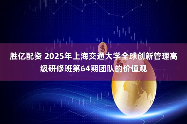 胜亿配资 2025年上海交通大学全球创新管理高级研修班第64期团队的价值观